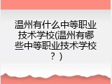 温州有什么中等职业技术学校(温州有哪些中等职业技术学校？)