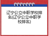 辽宁公立中职学校排名(辽宁公立中职学校排名)