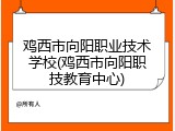 鸡西市向阳职业技术学校(鸡西市向阳职技教育中心)