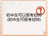初中生可以报考幼师(初中生可报考幼师)