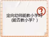 定向幼师能教小学吗(能否教小学？)