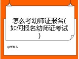 怎么考幼师证报名(如何报名幼师证考试)