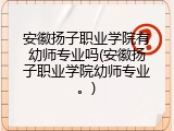 安徽扬子职业学院有幼师专业吗(安徽扬子职业学院幼师专业。)