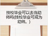 技校毕业可以去当幼师吗(技校毕业可成为幼师。)