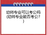 幼师专业可以考公吗(幼师专业能否考公？)