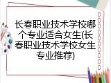 长春职业技术学校哪个专业适合女生(长春职业技术学校女生专业推荐)