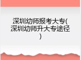 深圳幼师报考大专(深圳幼师升大专途径)