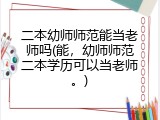 二本幼师师范能当老师吗(能，幼师师范二本学历可以当老师。)