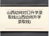 山西幼师对口升学录取线(山西幼师升学录取线)