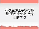 石家庄焊工学校有哪些-学焊接专业-学焊工的学校