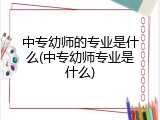 中专幼师的专业是什么(中专幼师专业是什么)