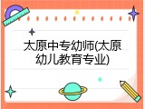 太原中专幼师(太原幼儿教育专业)