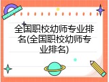 全国职校幼师专业排名(全国职校幼师专业排名)
