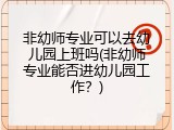 非幼师专业可以去幼儿园上班吗(非幼师专业能否进幼儿园工作?)