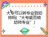 大专可以转专业到幼师吗(“大专能否转幼师专业”)