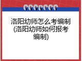 洛阳幼师怎么考编制(洛阳幼师如何报考编制)