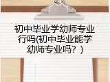 初中毕业学幼师专业行吗(初中毕业能学幼师专业吗？)