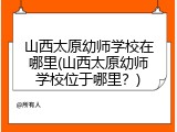 山西太原幼师学校在哪里(山西太原幼师学校位于哪里？)