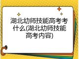 湖北幼师技能高考考什么(湖北幼师技能高考内容)
