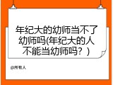 年纪大的幼师当不了幼师吗(年纪大的人不能当幼师吗？)