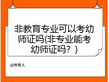 非教育专业可以考幼师证吗(非专业能考幼师证吗?)