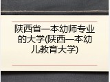 陕西省一本幼师专业的大学(陕西一本幼儿教育大学)