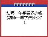 幼师一年学费多少钱(幼师一年学费多少？)