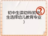 初中生读幼师(初中生选择幼儿教育专业)
