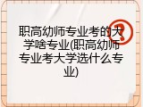 职高幼师专业考的大学啥专业(职高幼师专业考大学选什么专业)