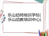 乐山幼师培训学校(乐山幼教培训中心)