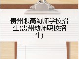 贵州职高幼师学校招生(贵州幼师职校招生)