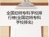全国幼师专科学校排行榜(全国幼师专科学校排名)
