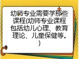 幼师专业需要学那些课程(幼师专业课程包括幼儿心理、教育理论、儿童保健等。)