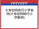 大专幼师改行小学老师(大专幼师转行小学教师)