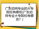 广东幼师专业的大专院校有哪些(广东幼师专业大专院校有哪些?)