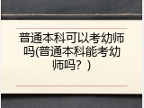 普通本科可以考幼师吗(普通本科能考幼师吗？)