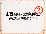 山西幼师考编条件(山西幼师考编条件)