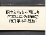 职高幼师专业可以考的本科院校(职高幼师升学本科院校)