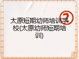 太原短期幼师培训学校(太原幼师短期培训)
