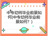 中专幼师毕业前景如何(中专幼师毕业前景如何?)