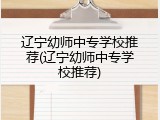 辽宁幼师中专学校推荐(辽宁幼师中专学校推荐)