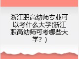 浙江职高幼师专业可以考什么大学(浙江职高幼师可考哪些大学？)