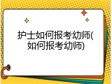 护士如何报考幼师(如何报考幼师)