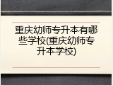 重庆幼师专升本有哪些学校(重庆幼师专升本学校)