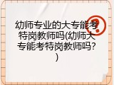 幼师专业的大专能考特岗教师吗(幼师大专能考特岗教师吗？)