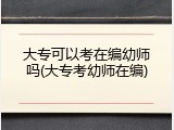 大专可以考在编幼师吗(大专考幼师在编)