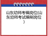 山东幼师考编岗位(山东幼师考试编制岗位)