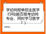 学幼师报单招走医学行吗(能否报考幼师专业，同时学习医学？)