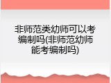 非师范类幼师可以考编制吗(非师范幼师能考编制吗)