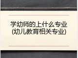 学幼师的上什么专业(幼儿教育相关专业)
